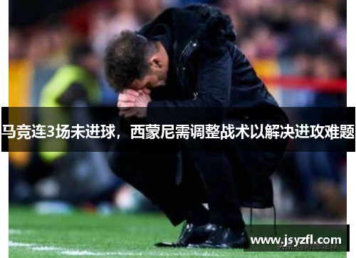 马竞连3场未进球，西蒙尼需调整战术以解决进攻难题