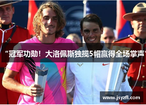 “冠军功勋！大洛佩斯独揽5帽赢得全场掌声”
